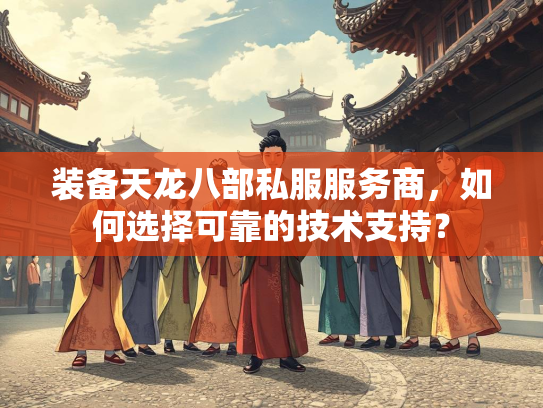 装备天龙八部私服服务商，如何选择可靠的技术支持？