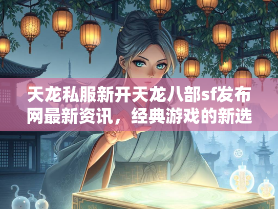 天龙私服新开天龙八部sf发布网最新资讯，经典游戏的新选择  第2张