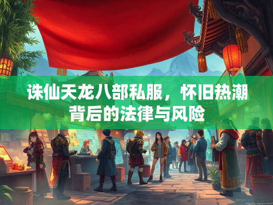 诛仙天龙八部私服，怀旧热潮背后的法律与风险