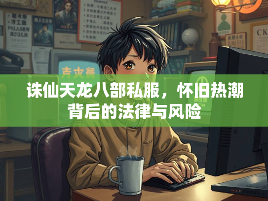 诛仙天龙八部私服，怀旧热潮背后的法律与风险  第4张