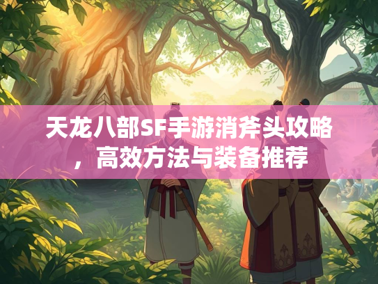 天龙八部SF手游消斧头攻略，高效方法与装备推荐