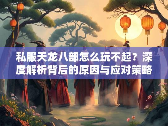 私服天龙八部怎么玩不起？深度解析背后的原因与应对策略  第3张