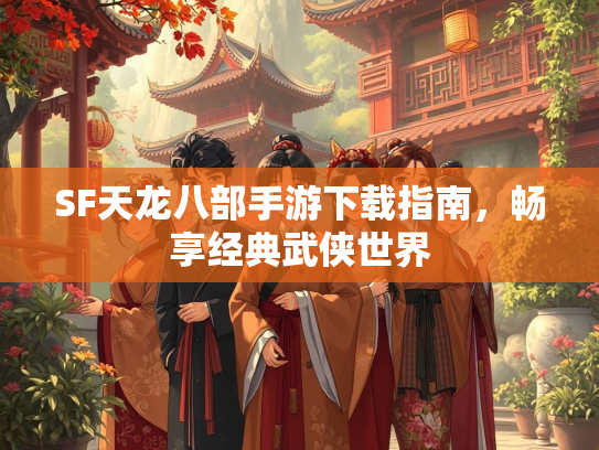 SF天龙八部手游下载指南，畅享经典武侠世界  第1张