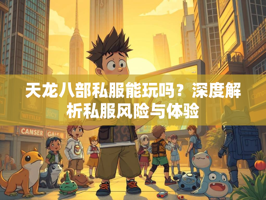 天龙八部私服能玩吗？深度解析私服风险与体验