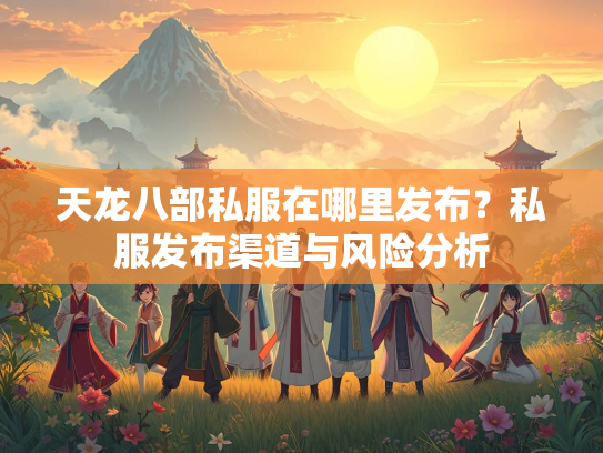 天龙八部私服在哪里发布？私服发布渠道与风险分析  第3张
