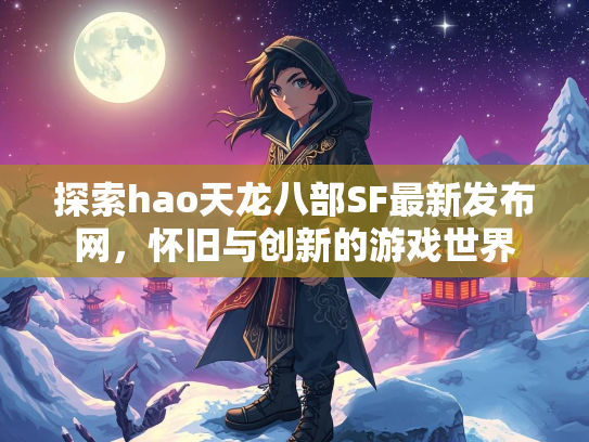 探索hao天龙八部SF最新发布网，怀旧与创新的游戏世界