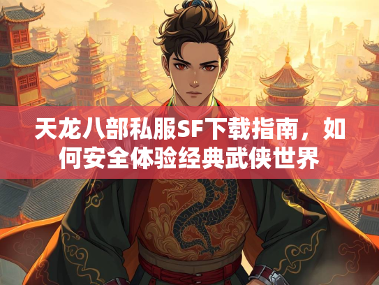 天龙八部私服SF下载指南，如何安全体验经典武侠世界