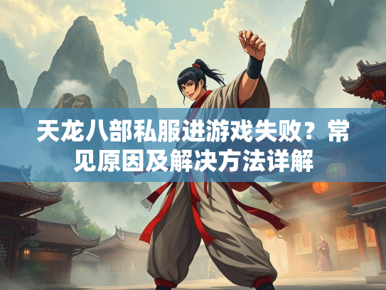 天龙八部私服进游戏失败？常见原因及解决方法详解