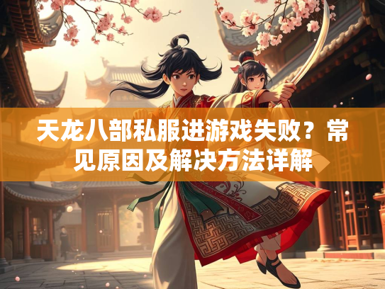天龙八部私服进游戏失败？常见原因及解决方法详解