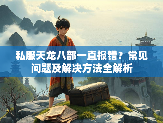 私服天龙八部一直报错？常见问题及解决方法全解析