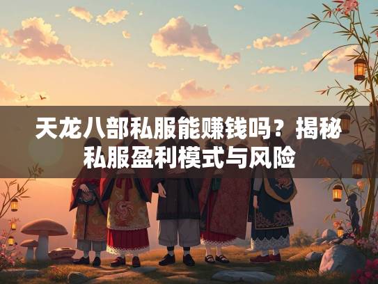 天龙八部私服能赚钱吗？揭秘私服盈利模式与风险