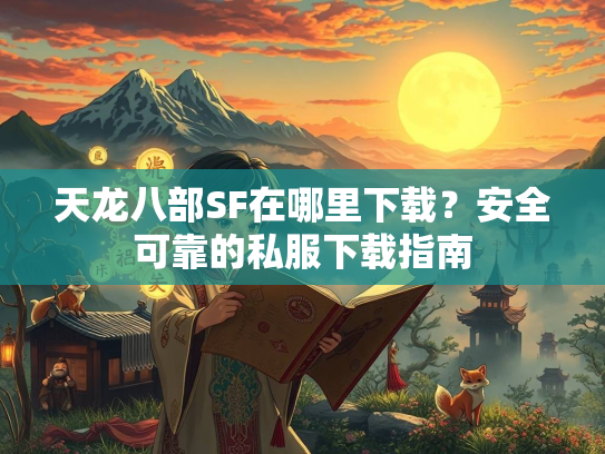 天龙八部SF在哪里下载？安全可靠的私服下载指南