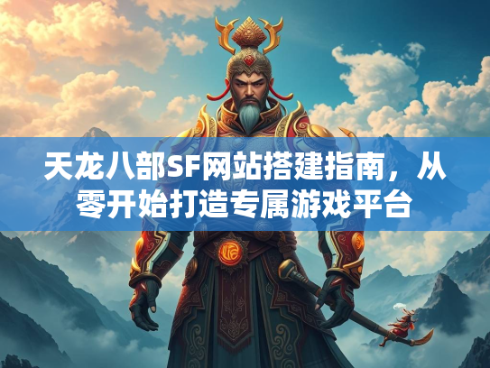 天龙八部SF网站搭建指南，从零开始打造专属游戏平台