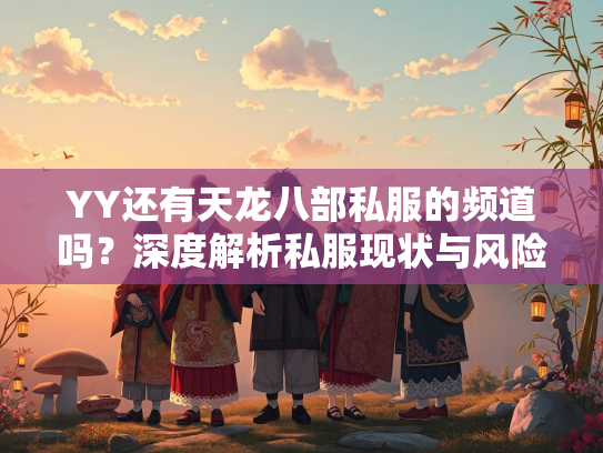 YY还有天龙八部私服的频道吗？深度解析私服现状与风险