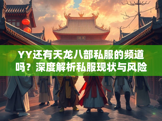 YY还有天龙八部私服的频道吗？深度解析私服现状与风险