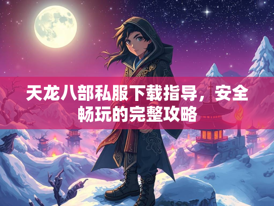 天龙八部私服下载指导，安全畅玩的完整攻略  第2张