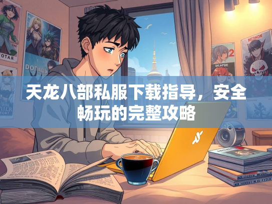天龙八部私服下载指导，安全畅玩的完整攻略  第3张