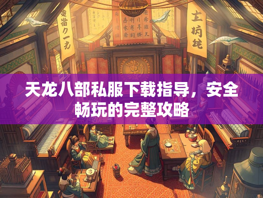 天龙八部私服下载指导，安全畅玩的完整攻略  第1张