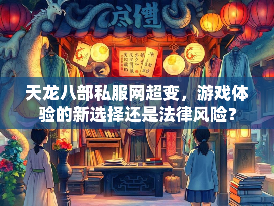 天龙八部私服网超变，游戏体验的新选择还是法律风险？