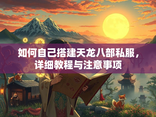 如何自己搭建天龙八部私服，详细教程与注意事项
