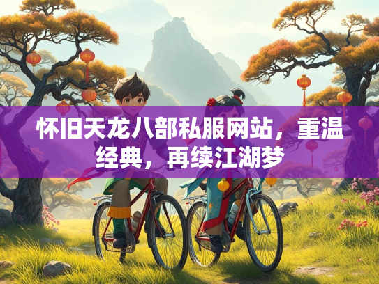 怀旧天龙八部私服网站，重温经典，再续江湖梦