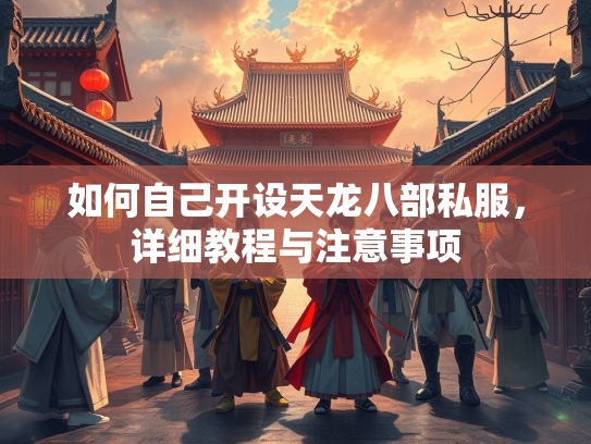 如何自己开设天龙八部私服，详细教程与注意事项