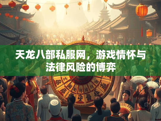 天龙八部私服网，游戏情怀与法律风险的博弈