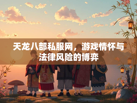 天龙八部私服网，游戏情怀与法律风险的博弈