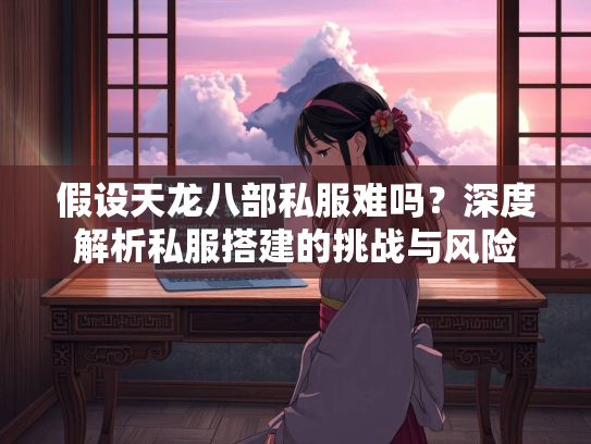 假设天龙八部私服难吗？深度解析私服搭建的挑战与风险