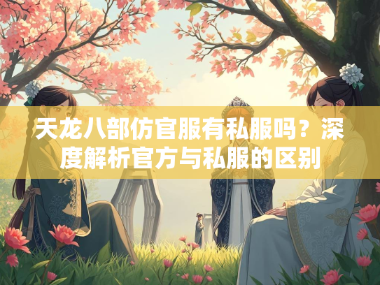 天龙八部仿官服有私服吗？深度解析官方与私服的区别