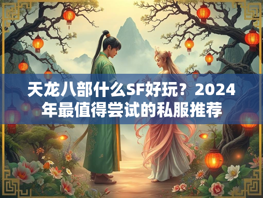 天龙八部什么SF好玩？2024年最值得尝试的私服推荐
