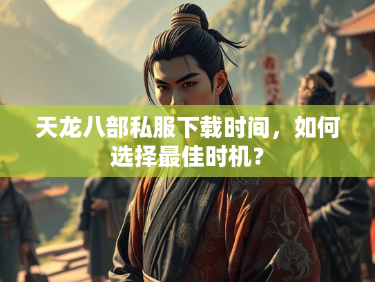 天龙八部私服下载时间，如何选择最佳时机？  第2张