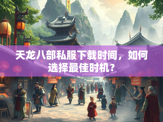 天龙八部私服下载时间，如何选择最佳时机？