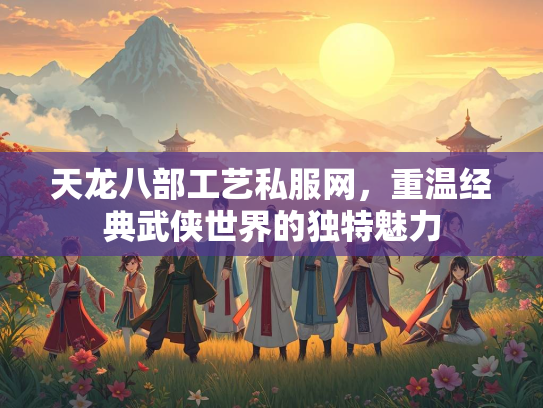 天龙八部工艺私服网，重温经典武侠世界的独特魅力