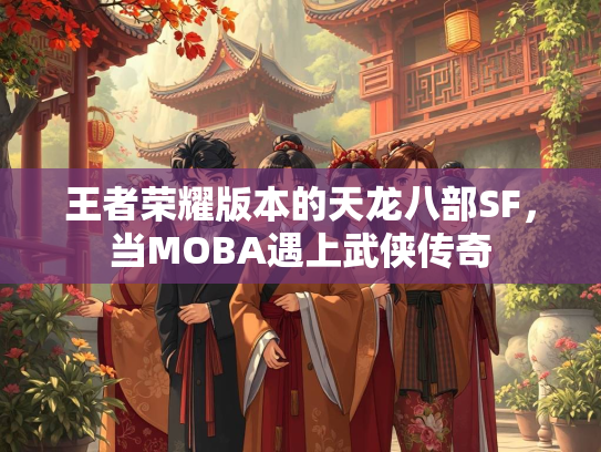 王者荣耀版本的天龙八部SF，当MOBA遇上武侠传奇