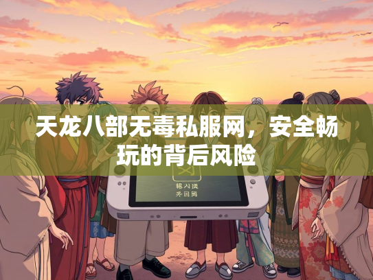 天龙八部无毒私服网，安全畅玩的背后风险