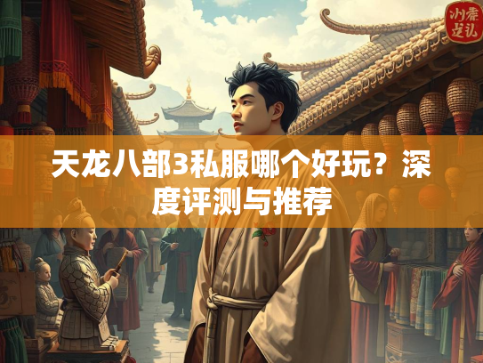 天龙八部3私服哪个好玩？深度评测与推荐