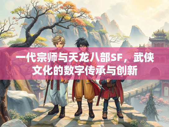 一代宗师与天龙八部SF，武侠文化的数字传承与创新