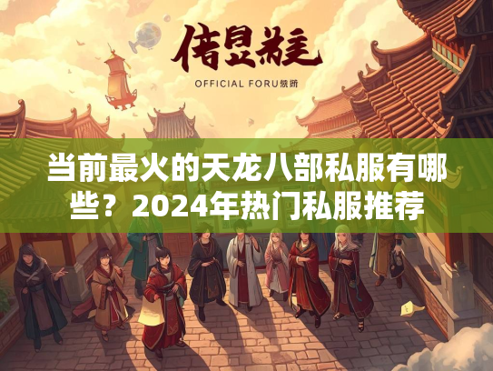 当前最火的天龙八部私服有哪些？2024年热门私服推荐