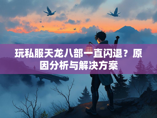 玩私服天龙八部一直闪退？原因分析与解决方案  第4张