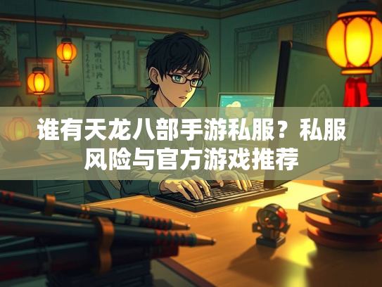 谁有天龙八部手游私服？私服风险与官方游戏推荐