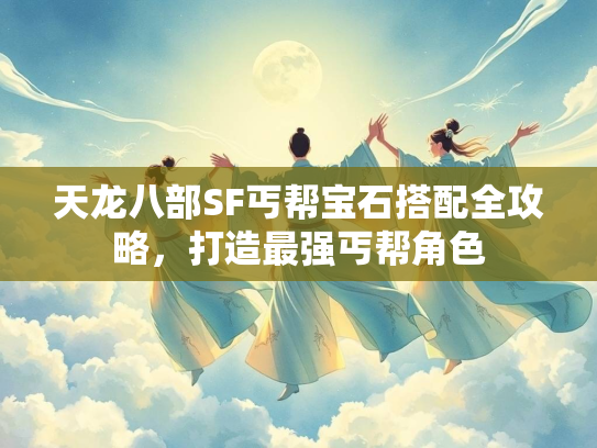 天龙八部SF丐帮宝石搭配全攻略，打造最强丐帮角色  第3张
