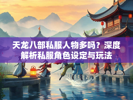 天龙八部私服人物多吗？深度解析私服角色设定与玩法  第3张