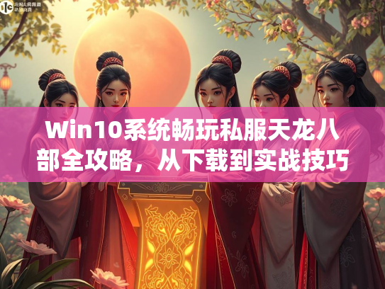 Win10系统畅玩私服天龙八部全攻略，从下载到实战技巧