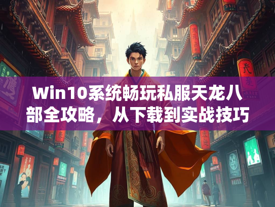 Win10系统畅玩私服天龙八部全攻略，从下载到实战技巧