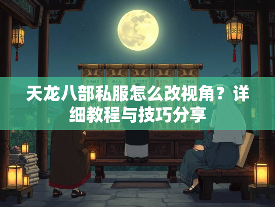 天龙八部私服怎么改视角？详细教程与技巧分享  第2张