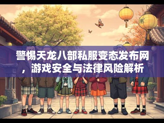 警惕天龙八部私服变态发布网，游戏安全与法律风险解析  第3张