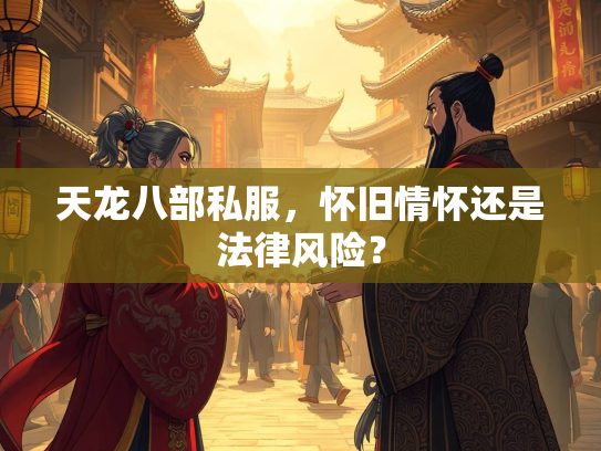 天龙八部私服，怀旧情怀还是法律风险？  第4张