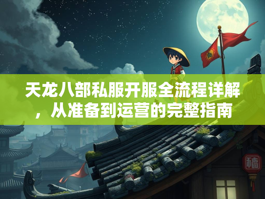 天龙八部私服开服全流程详解，从准备到运营的完整指南  第2张