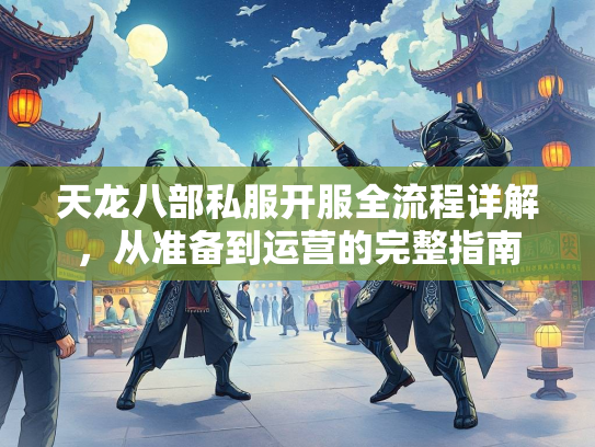 天龙八部私服开服全流程详解，从准备到运营的完整指南